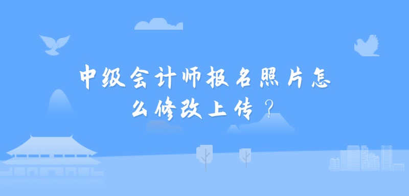 中级会计师报名照片怎么修改上传？