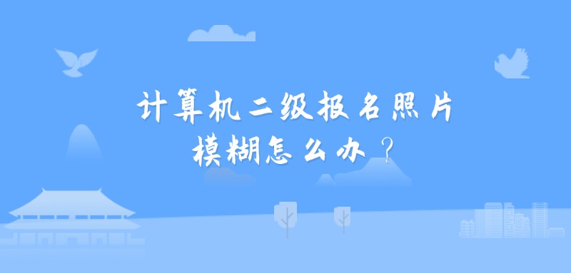 计算机二级报名照片模糊怎么办？