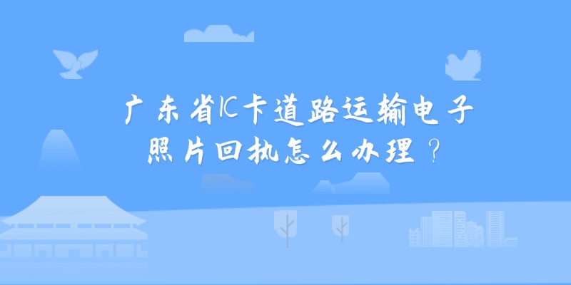 广东省IC卡道路运输电子照片回执怎么办理？