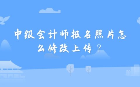 中级会计师报名照片怎么修改上传？