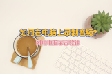 如何在电脑上录制音频(如何电脑录音)