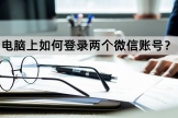 电脑上如何登录两个微信账号(电脑如何登录微信)