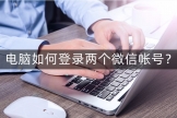 电脑如何同时登录两个微信帐号(如何在电脑上登录多个微信)
