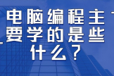 电脑编程主要学的是些什么(电脑编程应该从什么学起)