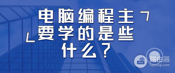 电脑编程主要学的是些什么(电脑编程应该从什么学起)