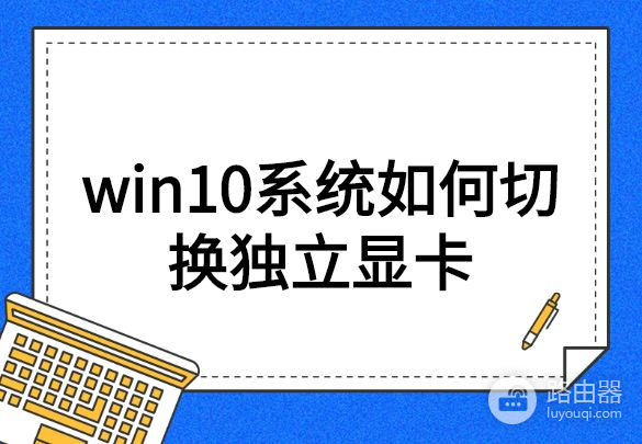 win10系统如何切换独立显卡(如何设置电脑独立显卡)