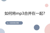 如何将mp3合并在一起(怎么把mp3和mp4合并在一起)