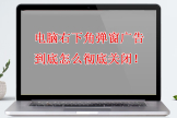 电脑右下角弹窗广告到底怎么彻底关闭(怎么屏蔽电脑右下角弹出来的广告)