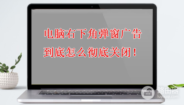 电脑右下角弹窗广告到底怎么彻底关闭(怎么屏蔽电脑右下角弹出来的广告)