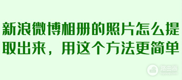 教你怎么从新浪微博相册批量采集下载原图(如何批量下载微博相册图片)