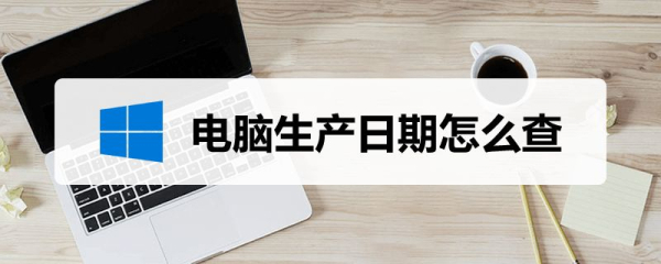 电脑生产日期怎么查(如何查询电脑生产日期)