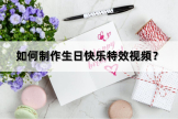 怎么弄特效视频电脑版(如何制作生日快乐特效视频？赶紧收藏起来吧)