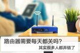 路由器不用的时候需要关闭吗(路由器晚上要不要关)