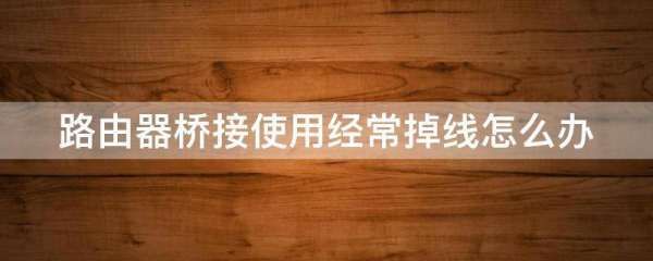 路由器桥接使用经常掉线怎么办(桥接的无线路由老是掉线怎么办)