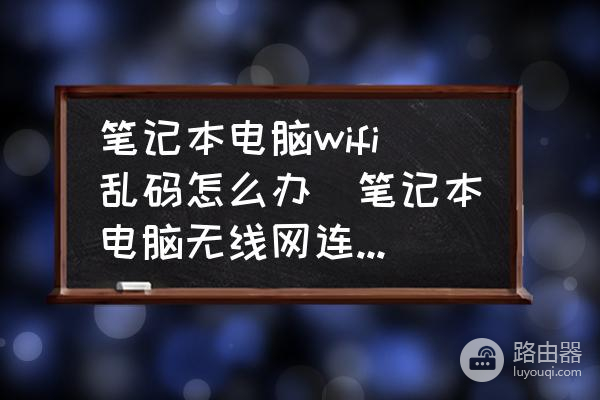 笔记本电脑wifi名称乱码怎么办(笔记本电脑wifi名称乱码怎么解决)