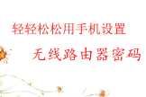 轻轻松松用手机设置无线路由器密码-如何在线设置无线路由器密码