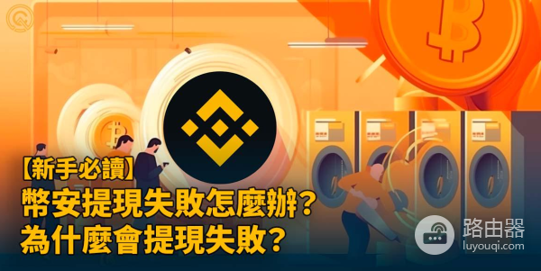 币安提现失败是什么原因? 币安提现失败后怎么解决?
