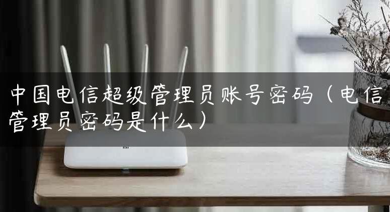 电信超级密码（电信超级管理员密码获取应用教程）